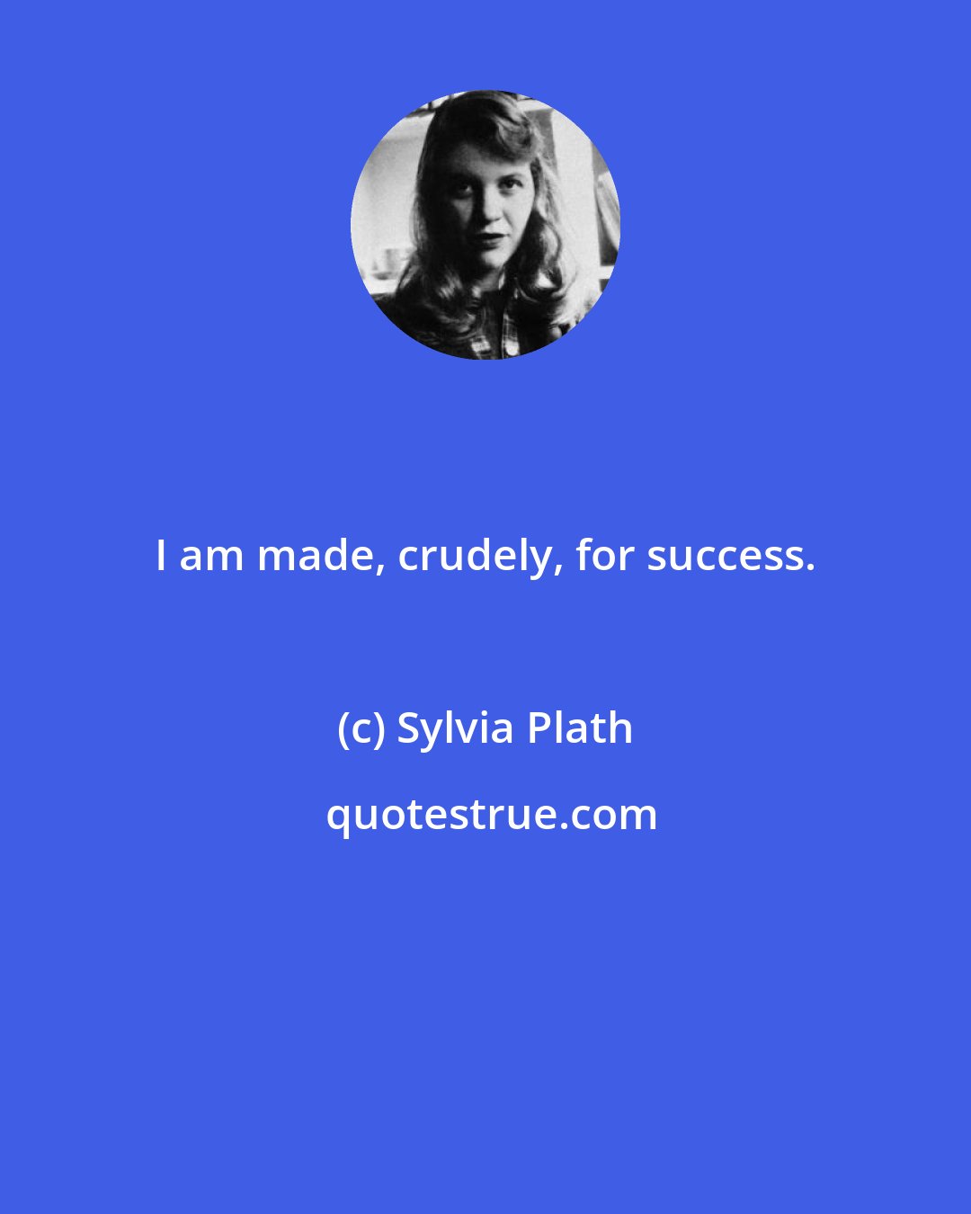 Sylvia Plath: I am made, crudely, for success.