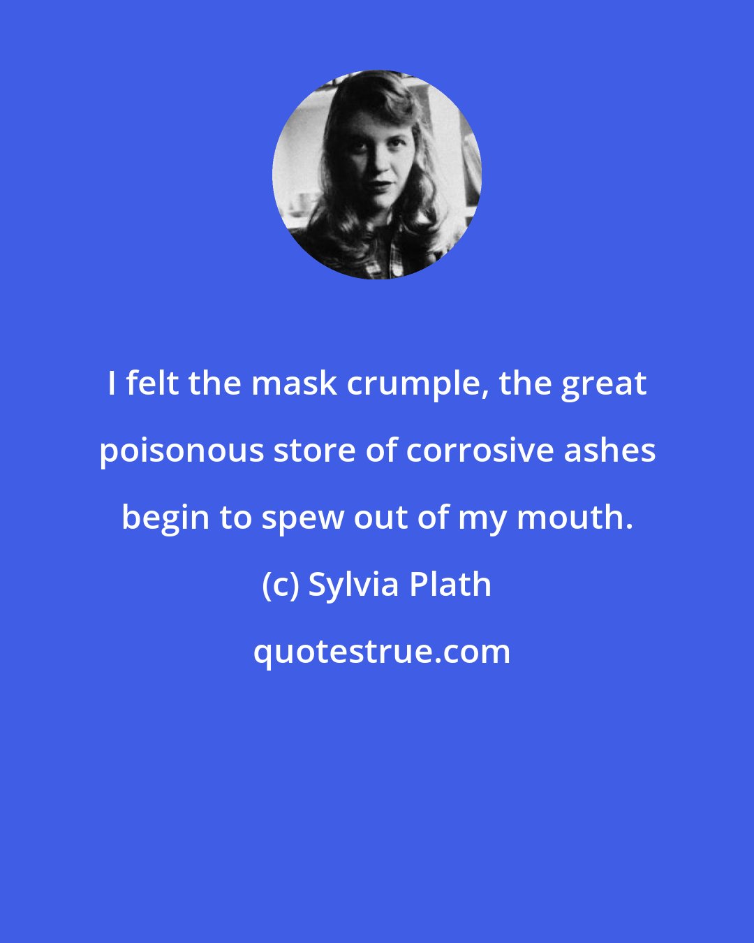 Sylvia Plath: I felt the mask crumple, the great poisonous store of corrosive ashes begin to spew out of my mouth.