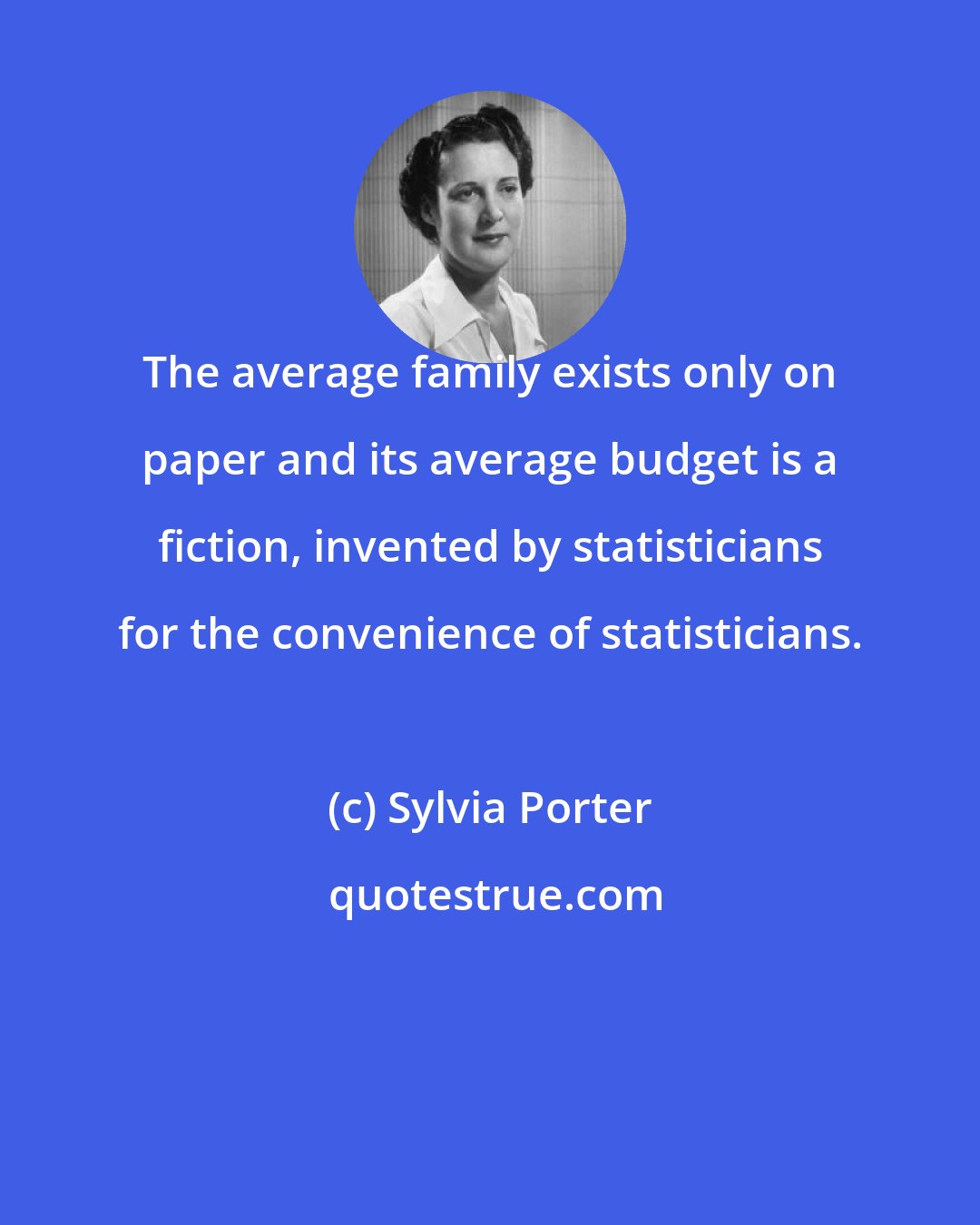 Sylvia Porter: The average family exists only on paper and its average budget is a fiction, invented by statisticians for the convenience of statisticians.