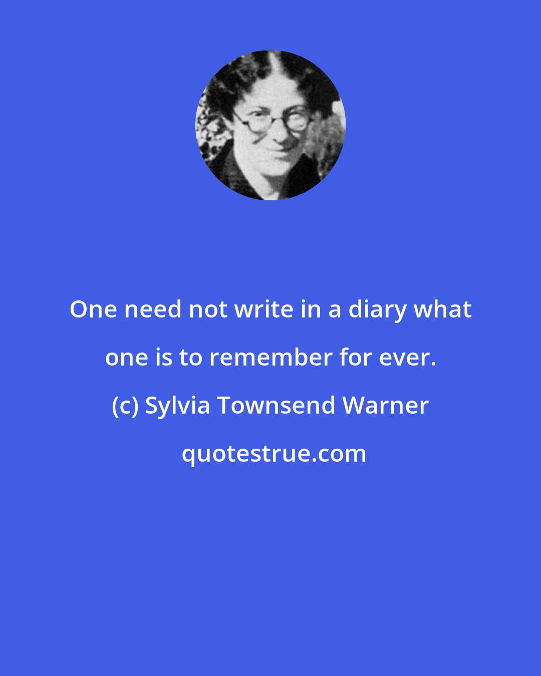 Sylvia Townsend Warner: One need not write in a diary what one is to remember for ever.