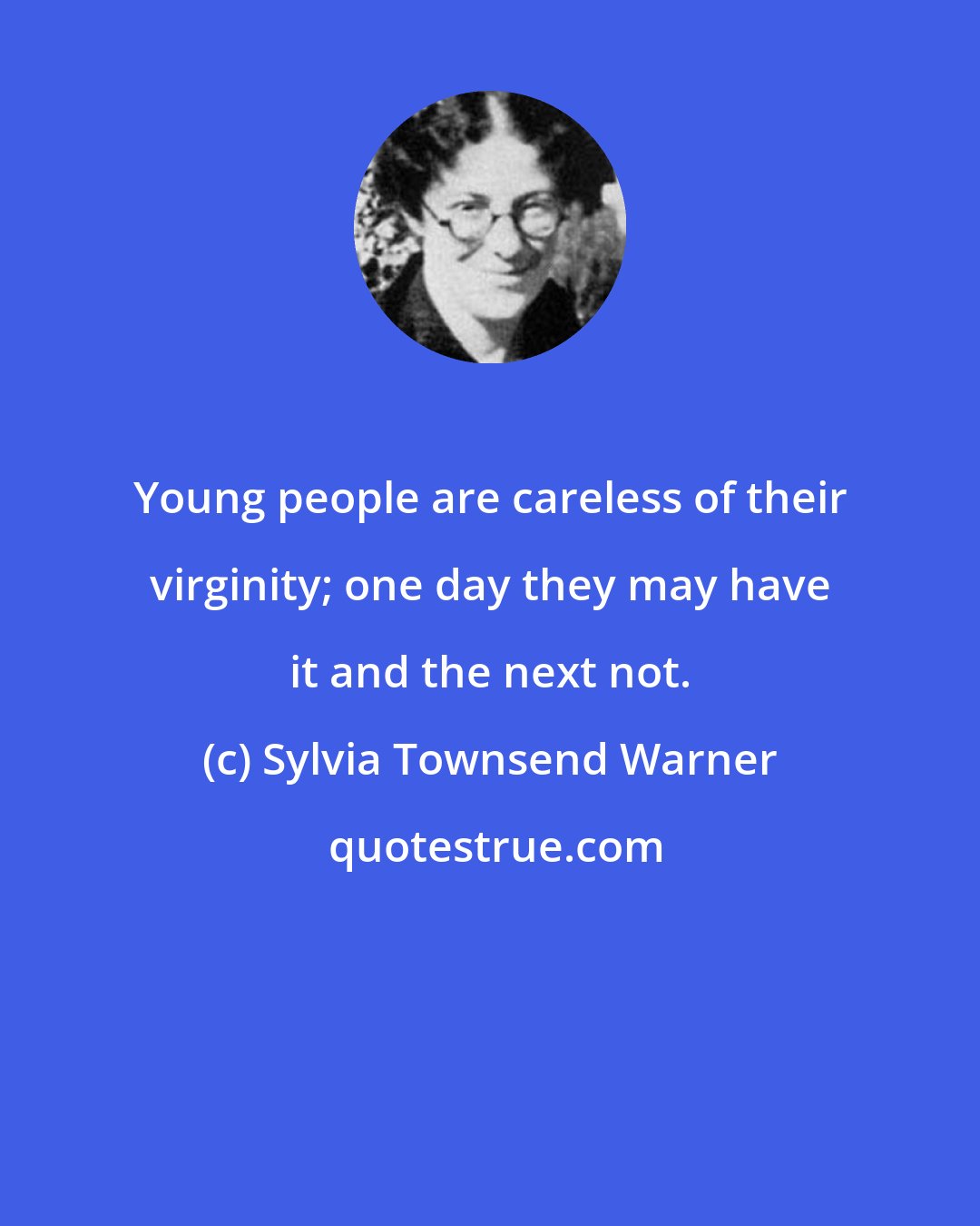 Sylvia Townsend Warner: Young people are careless of their virginity; one day they may have it and the next not.