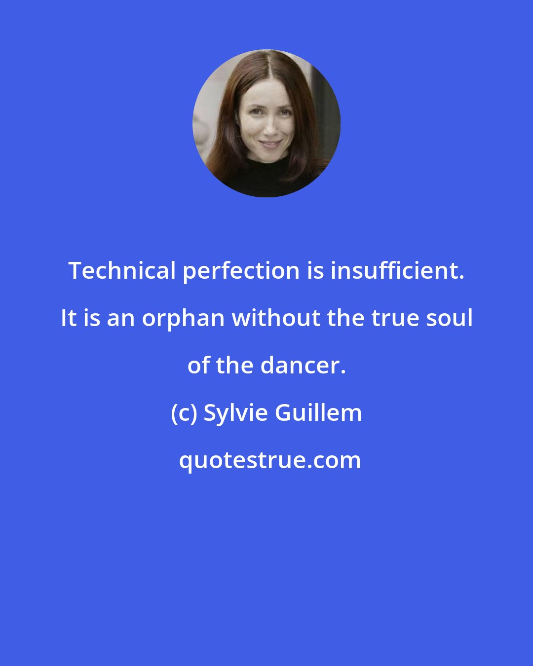 Sylvie Guillem: Technical perfection is insufficient. It is an orphan without the true soul of the dancer.