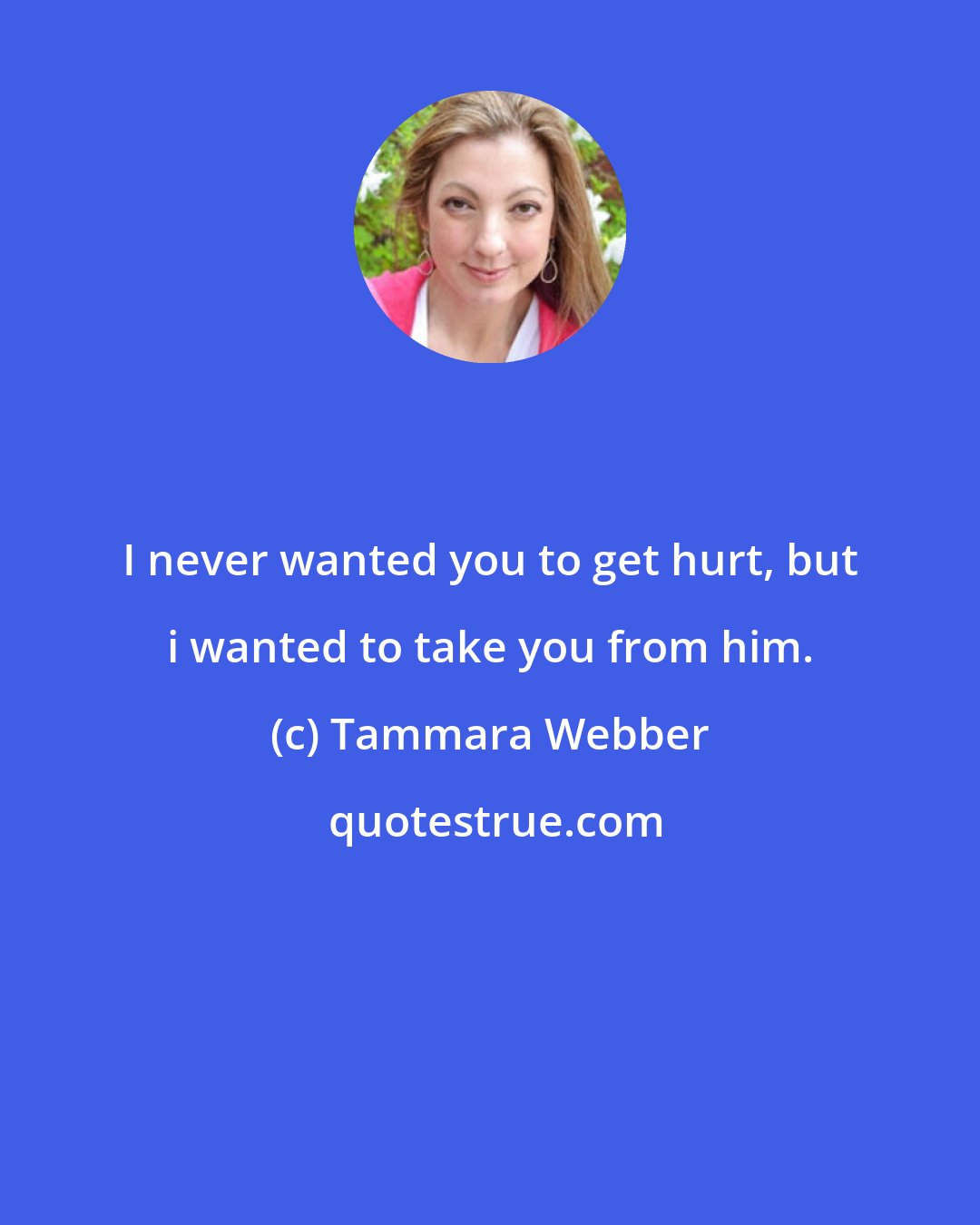 Tammara Webber: I never wanted you to get hurt, but i wanted to take you from him.