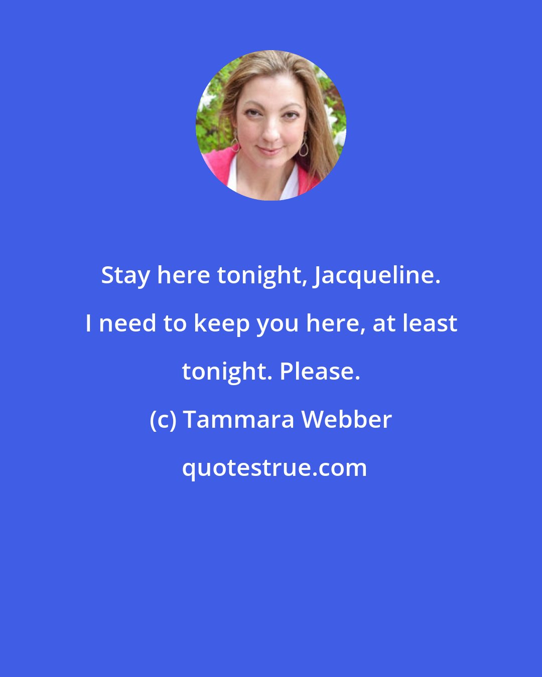 Tammara Webber: Stay here tonight, Jacqueline. I need to keep you here, at least tonight. Please.