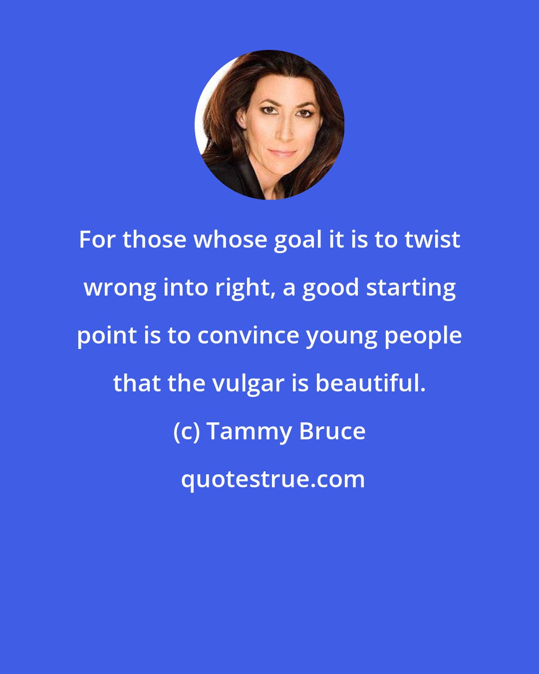 Tammy Bruce: For those whose goal it is to twist wrong into right, a good starting point is to convince young people that the vulgar is beautiful.
