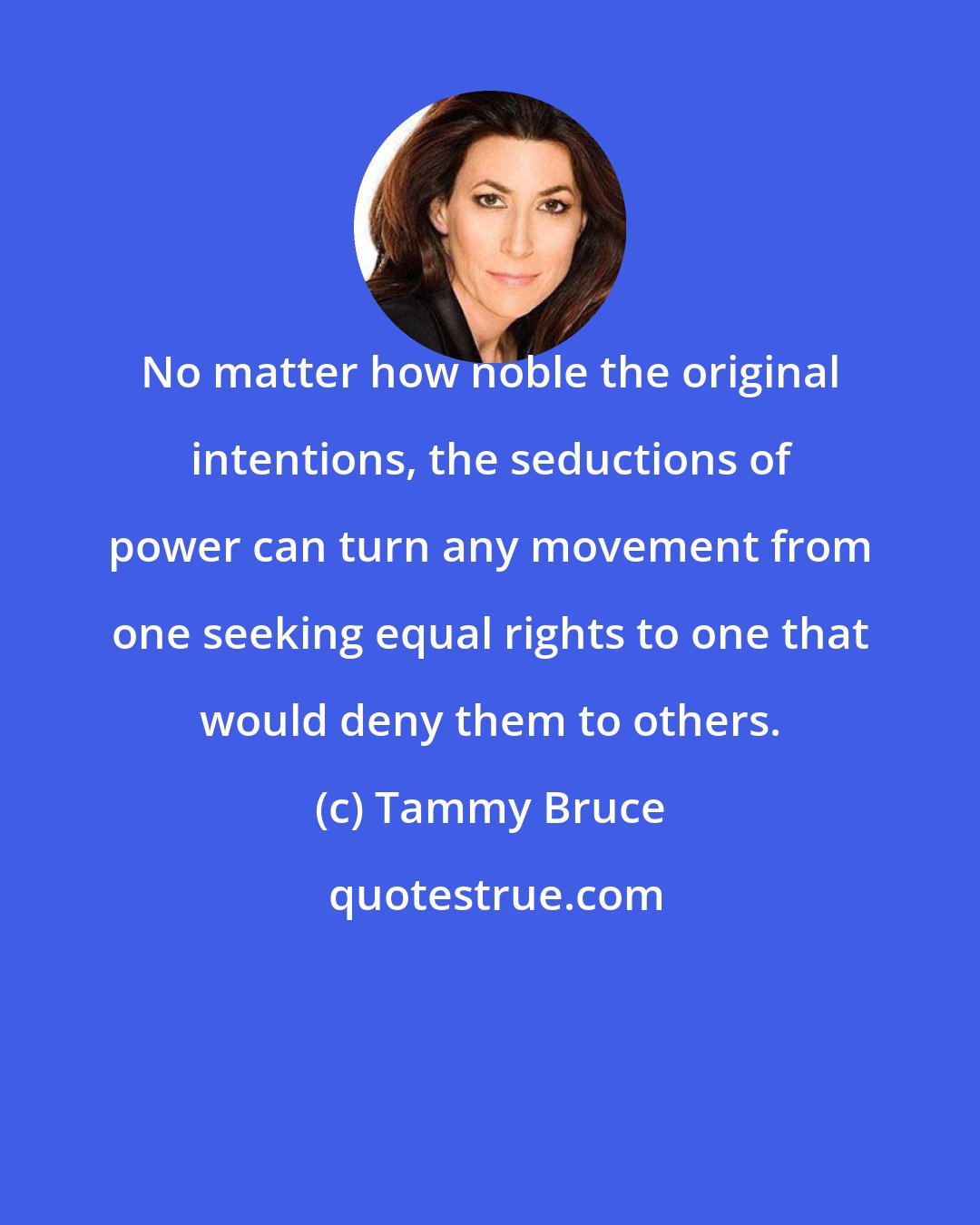 Tammy Bruce: No matter how noble the original intentions, the seductions of power can turn any movement from one seeking equal rights to one that would deny them to others.