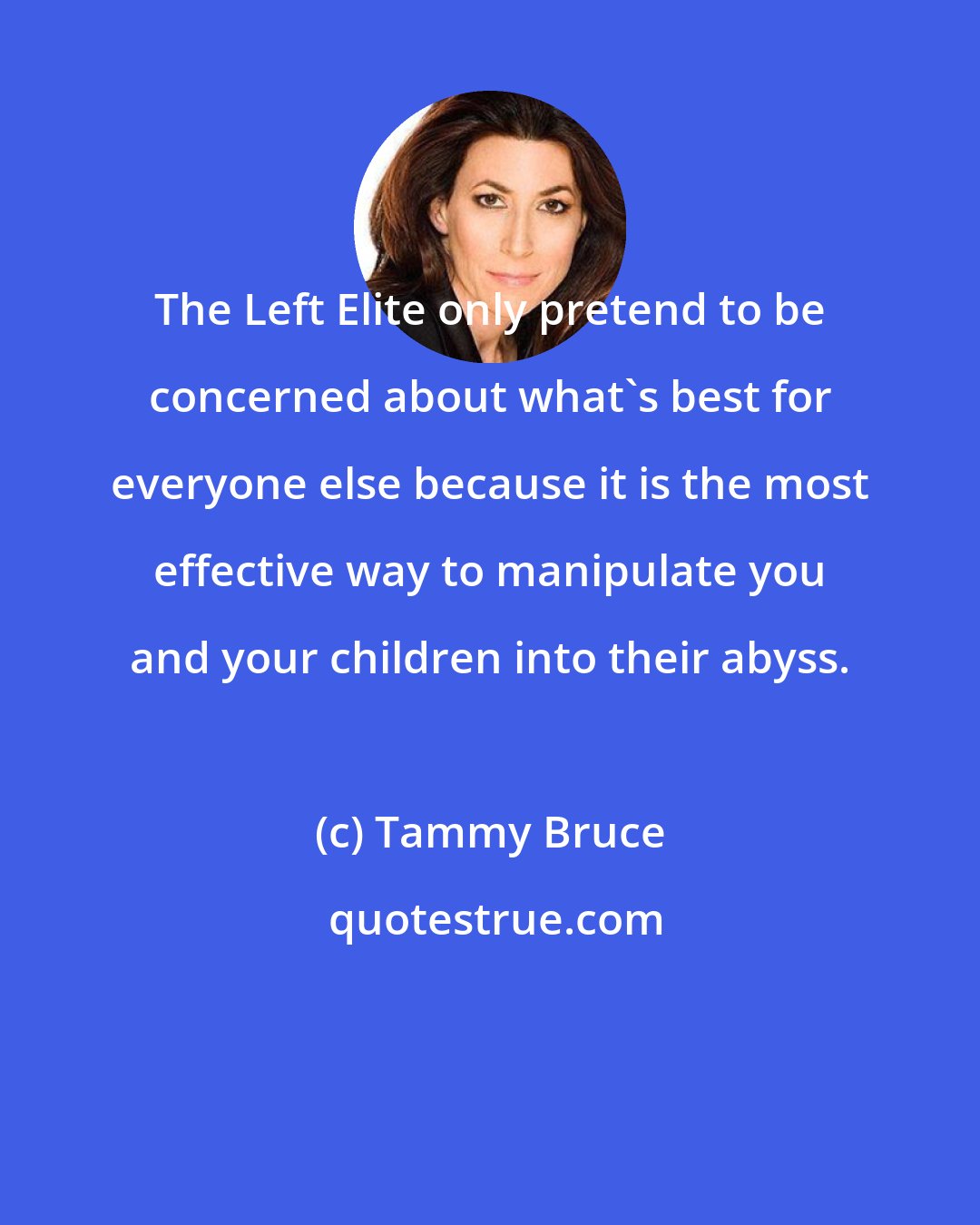 Tammy Bruce: The Left Elite only pretend to be concerned about what's best for everyone else because it is the most effective way to manipulate you and your children into their abyss.