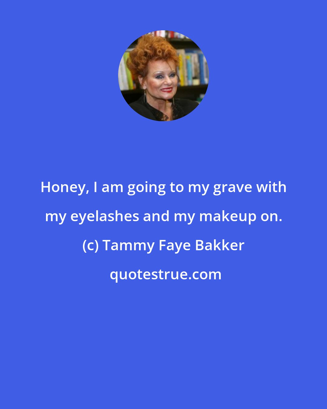 Tammy Faye Bakker: Honey, I am going to my grave with my eyelashes and my makeup on.
