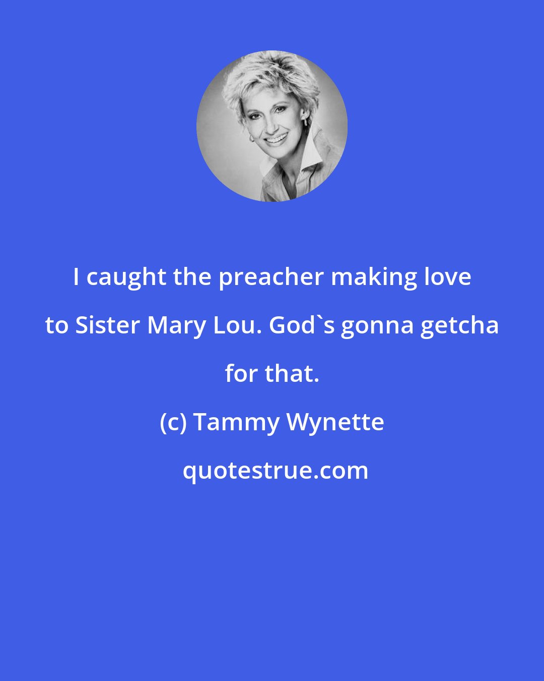 Tammy Wynette: I caught the preacher making love to Sister Mary Lou. God's gonna getcha for that.