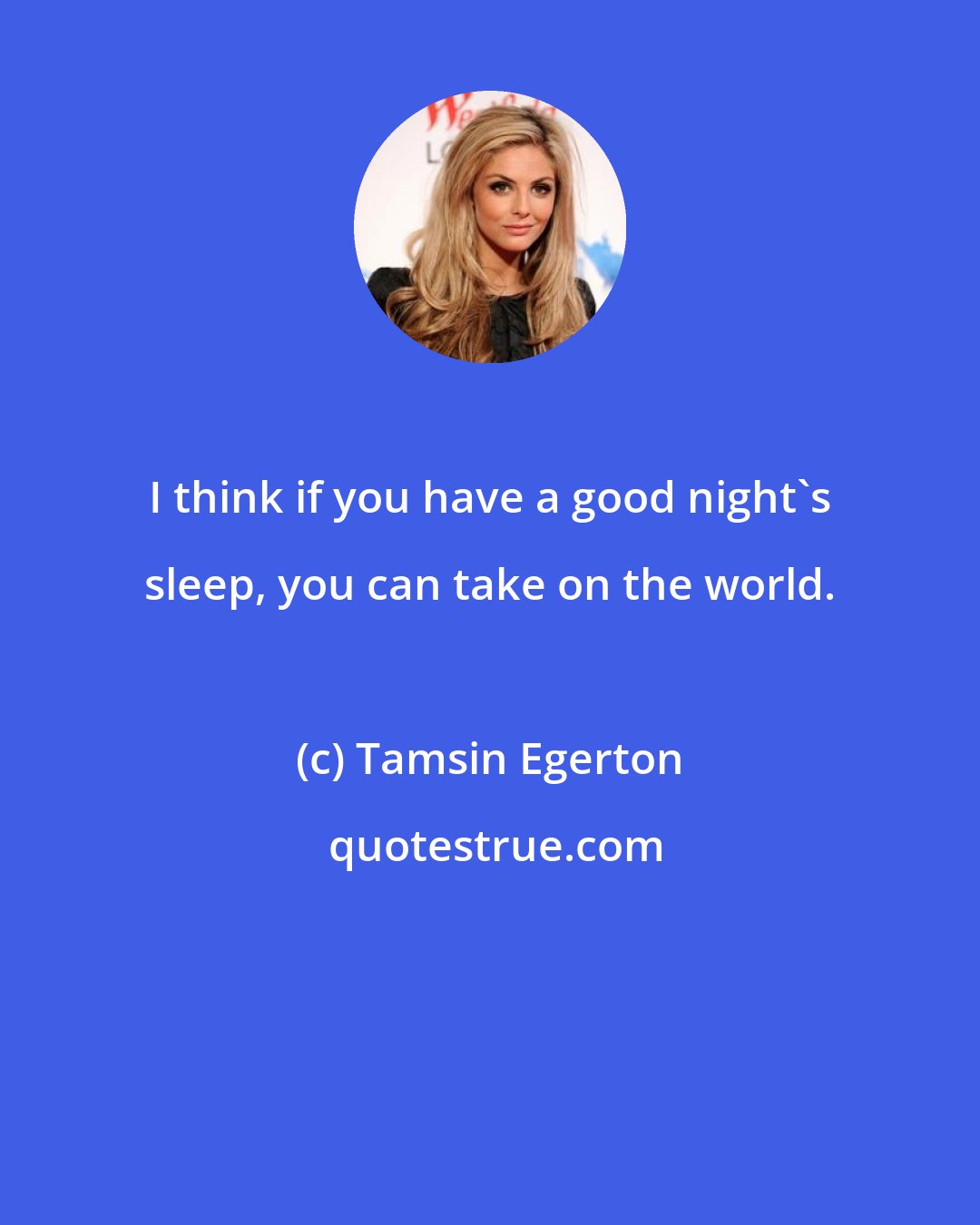 Tamsin Egerton: I think if you have a good night's sleep, you can take on the world.