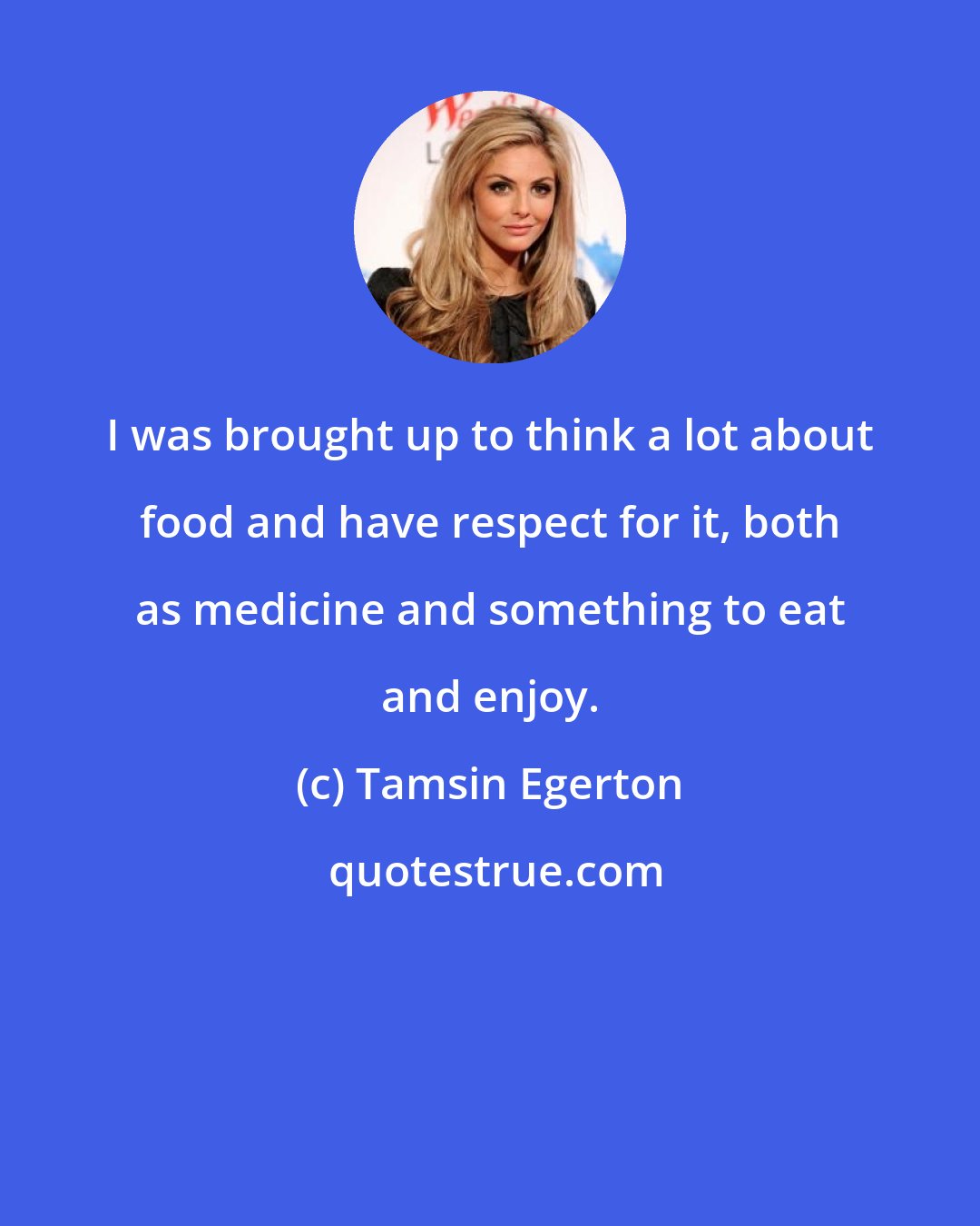 Tamsin Egerton: I was brought up to think a lot about food and have respect for it, both as medicine and something to eat and enjoy.