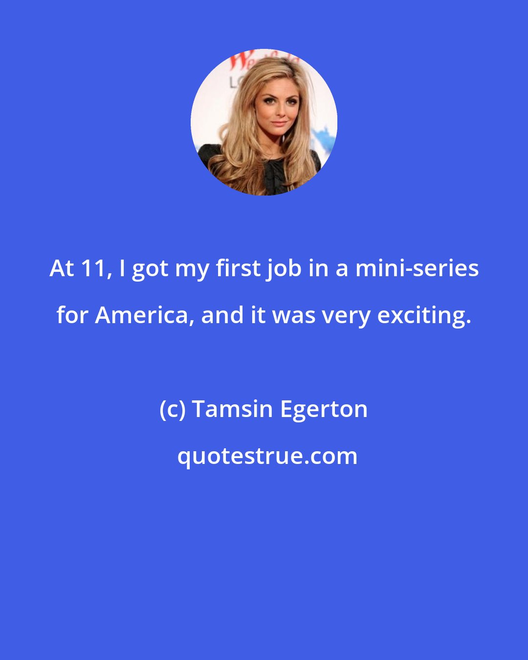 Tamsin Egerton: At 11, I got my first job in a mini-series for America, and it was very exciting.