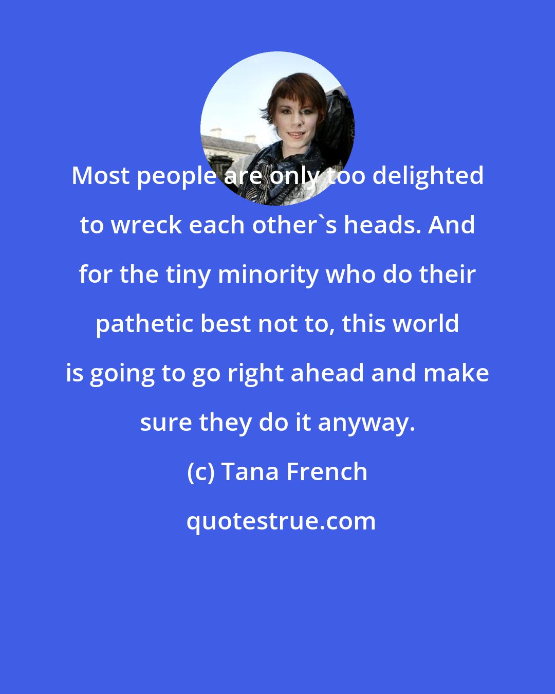 Tana French: Most people are only too delighted to wreck each other's heads. And for the tiny minority who do their pathetic best not to, this world is going to go right ahead and make sure they do it anyway.