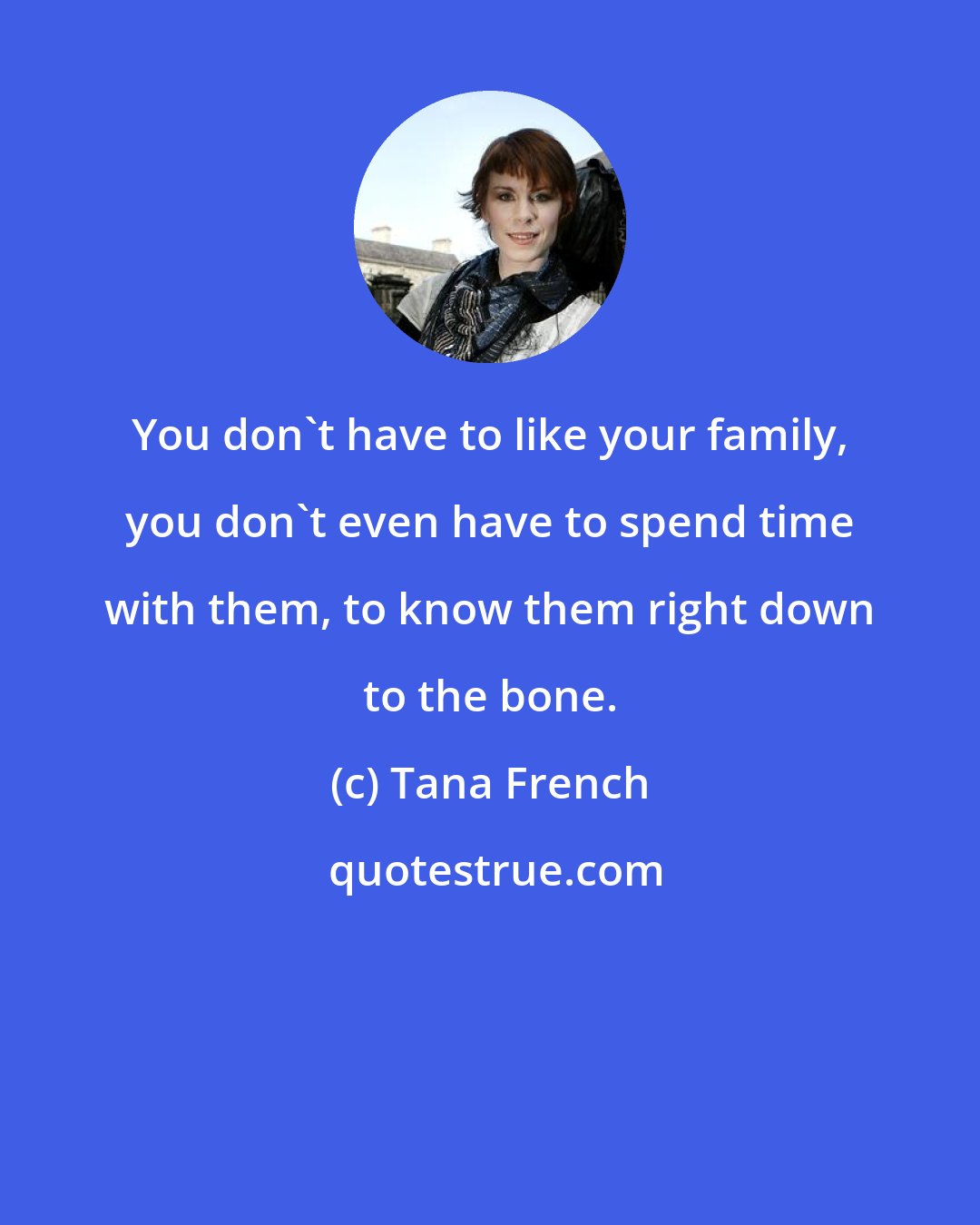 Tana French: You don't have to like your family, you don't even have to spend time with them, to know them right down to the bone.