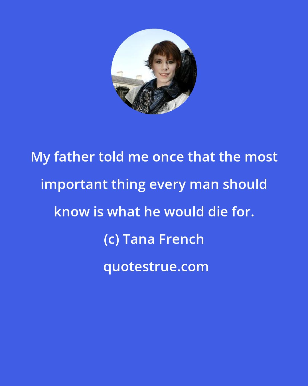 Tana French: My father told me once that the most important thing every man should know is what he would die for.