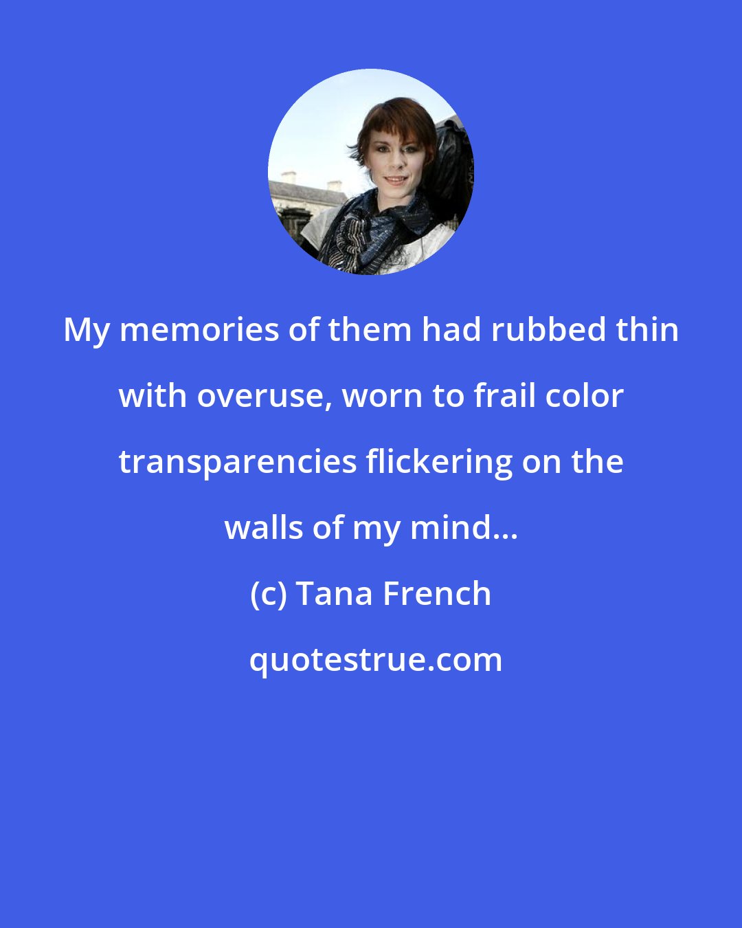 Tana French: My memories of them had rubbed thin with overuse, worn to frail color transparencies flickering on the walls of my mind...