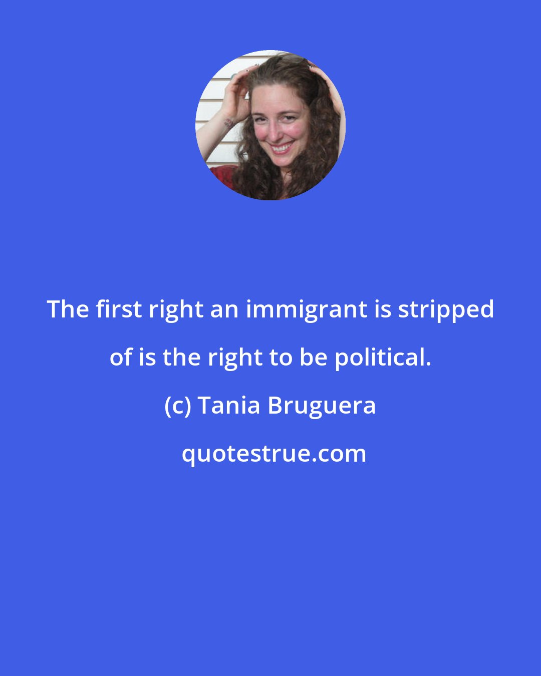 Tania Bruguera: The first right an immigrant is stripped of is the right to be political.