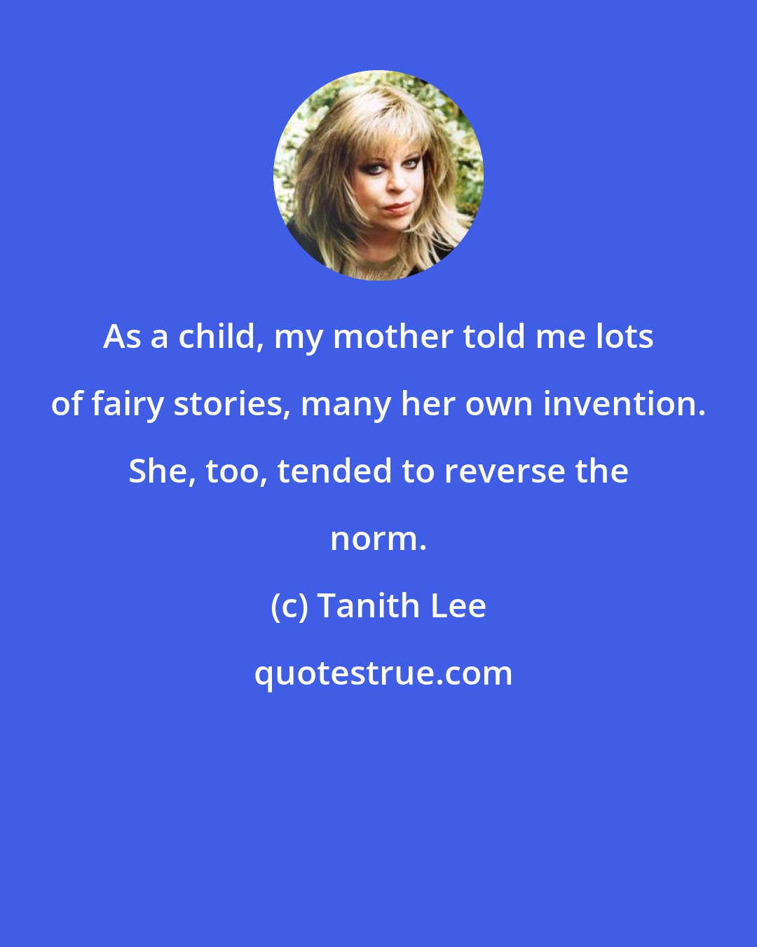 Tanith Lee: As a child, my mother told me lots of fairy stories, many her own invention. She, too, tended to reverse the norm.
