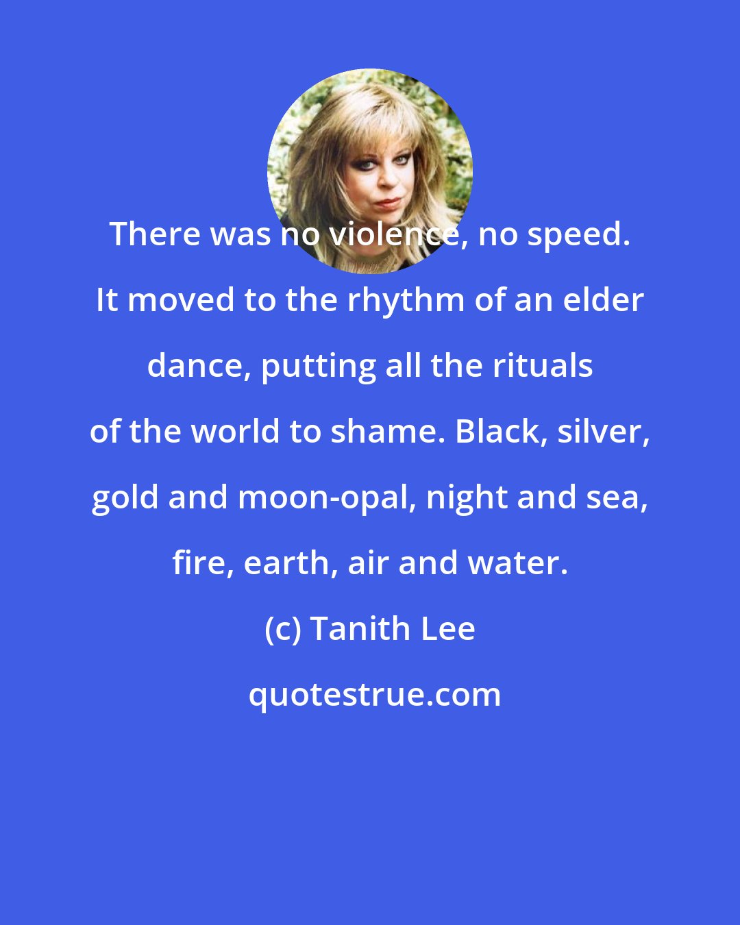 Tanith Lee: There was no violence, no speed. It moved to the rhythm of an elder dance, putting all the rituals of the world to shame. Black, silver, gold and moon-opal, night and sea, fire, earth, air and water.