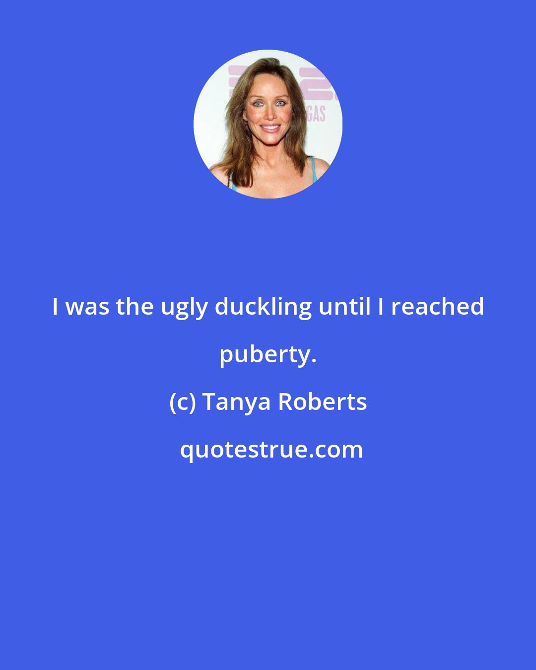Tanya Roberts: I was the ugly duckling until I reached puberty.