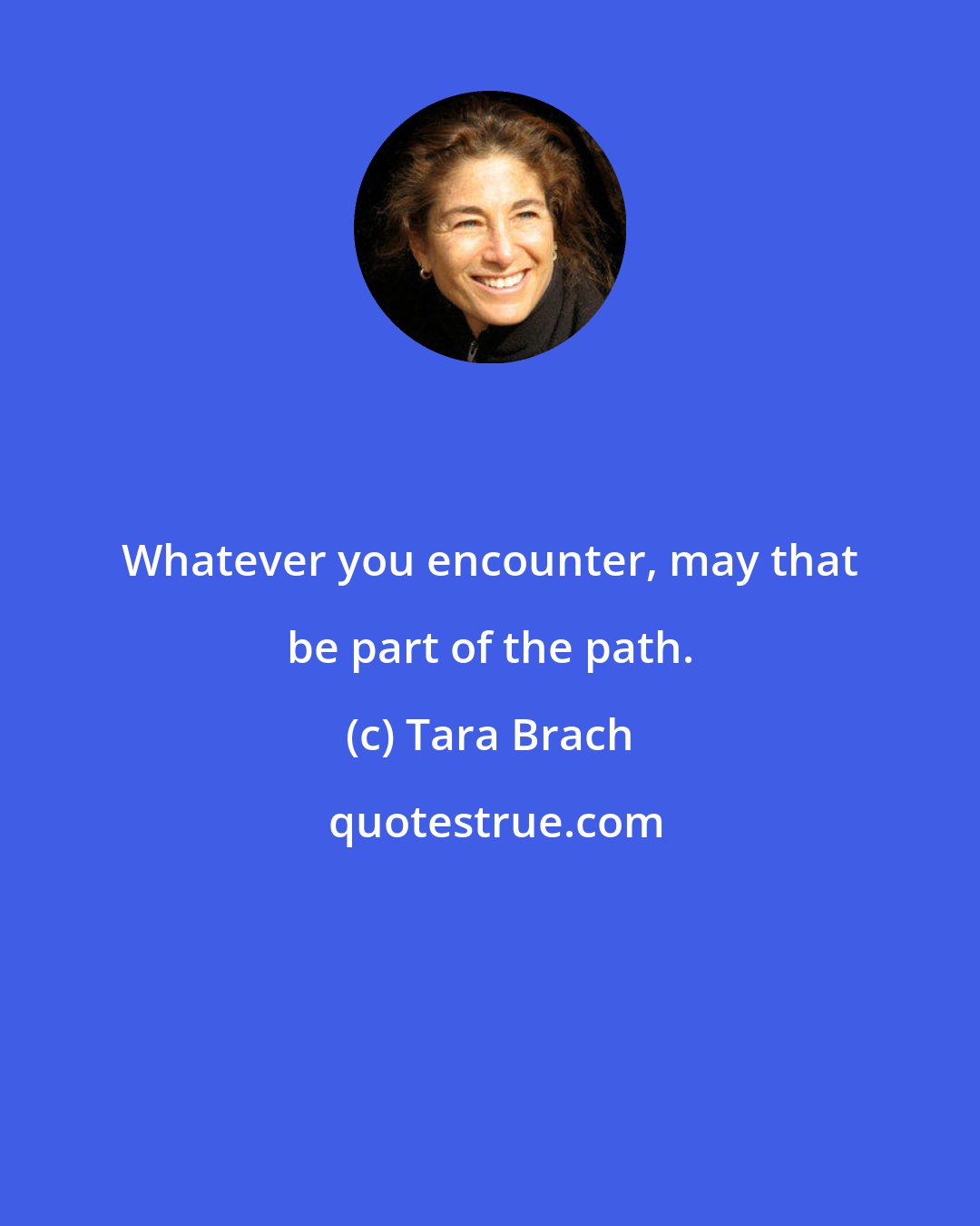 Tara Brach: Whatever you encounter, may that be part of the path.