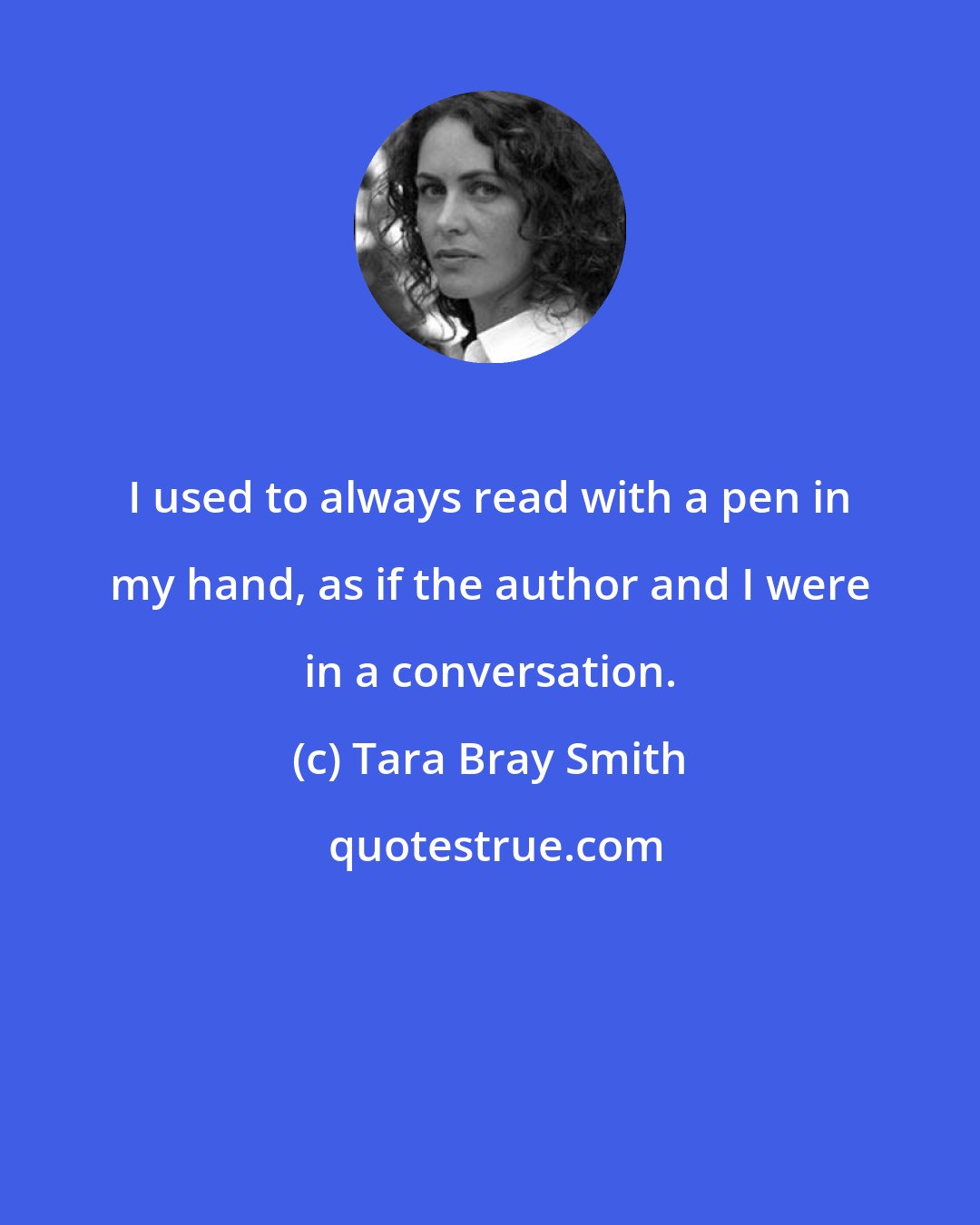 Tara Bray Smith: I used to always read with a pen in my hand, as if the author and I were in a conversation.