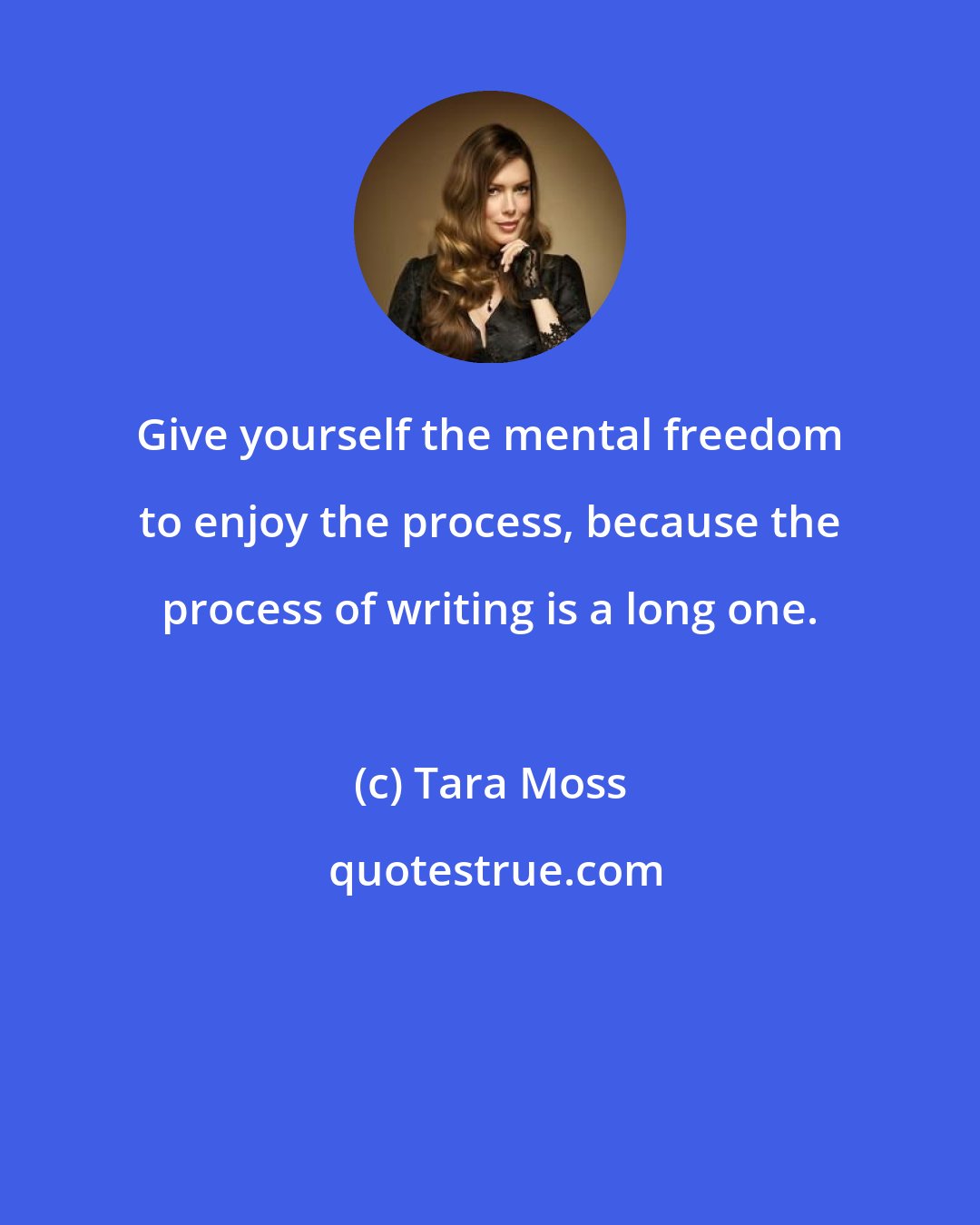 Tara Moss: Give yourself the mental freedom to enjoy the process, because the process of writing is a long one.