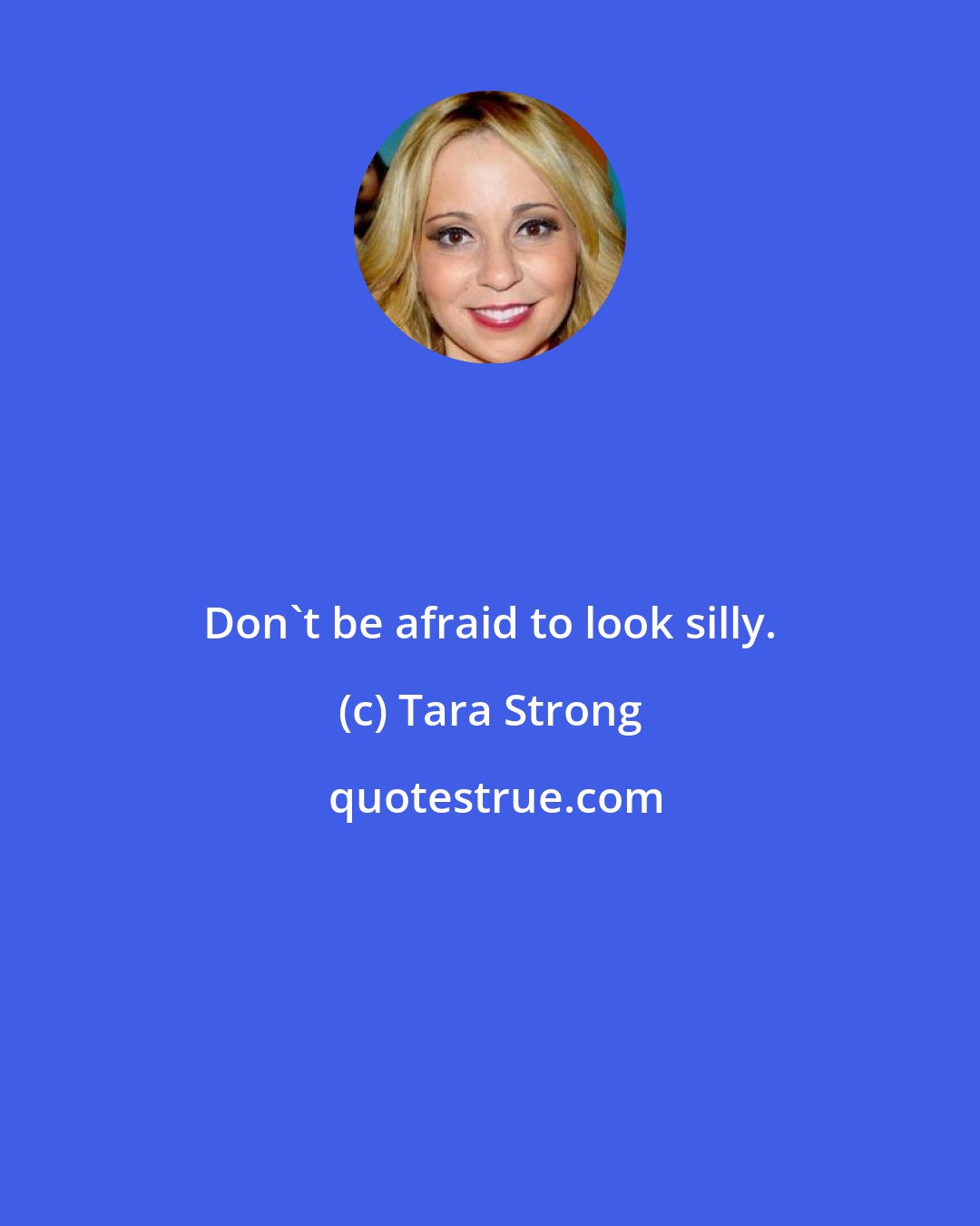 Tara Strong: Don't be afraid to look silly.