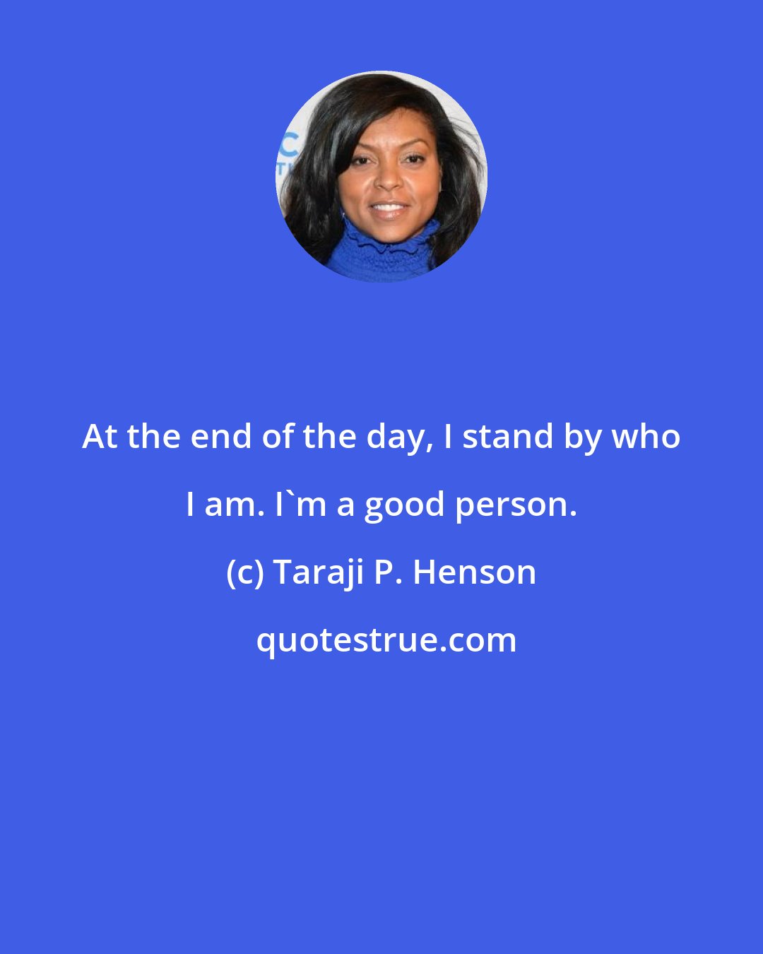 Taraji P. Henson: At the end of the day, I stand by who I am. I'm a good person.