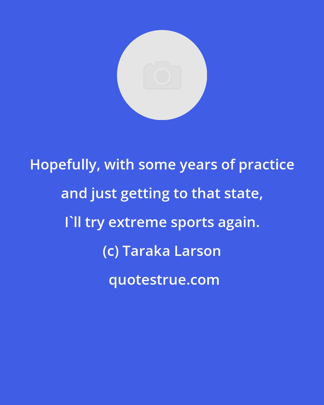 Taraka Larson: Hopefully, with some years of practice and just getting to that state, I'll try extreme sports again.