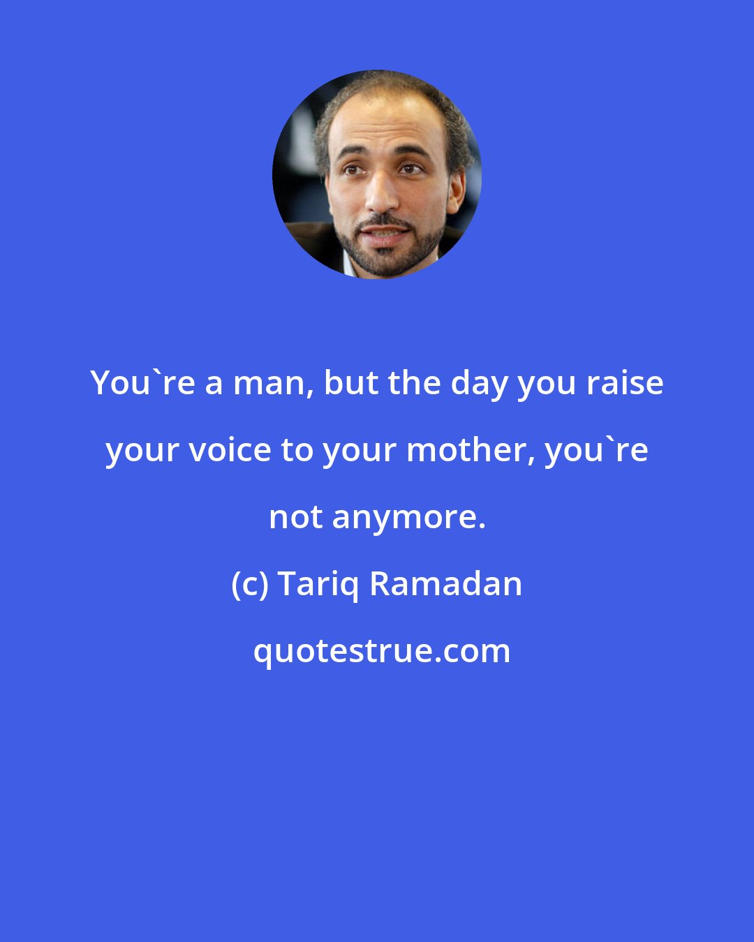 Tariq Ramadan: You're a man, but the day you raise your voice to your mother, you're not anymore.