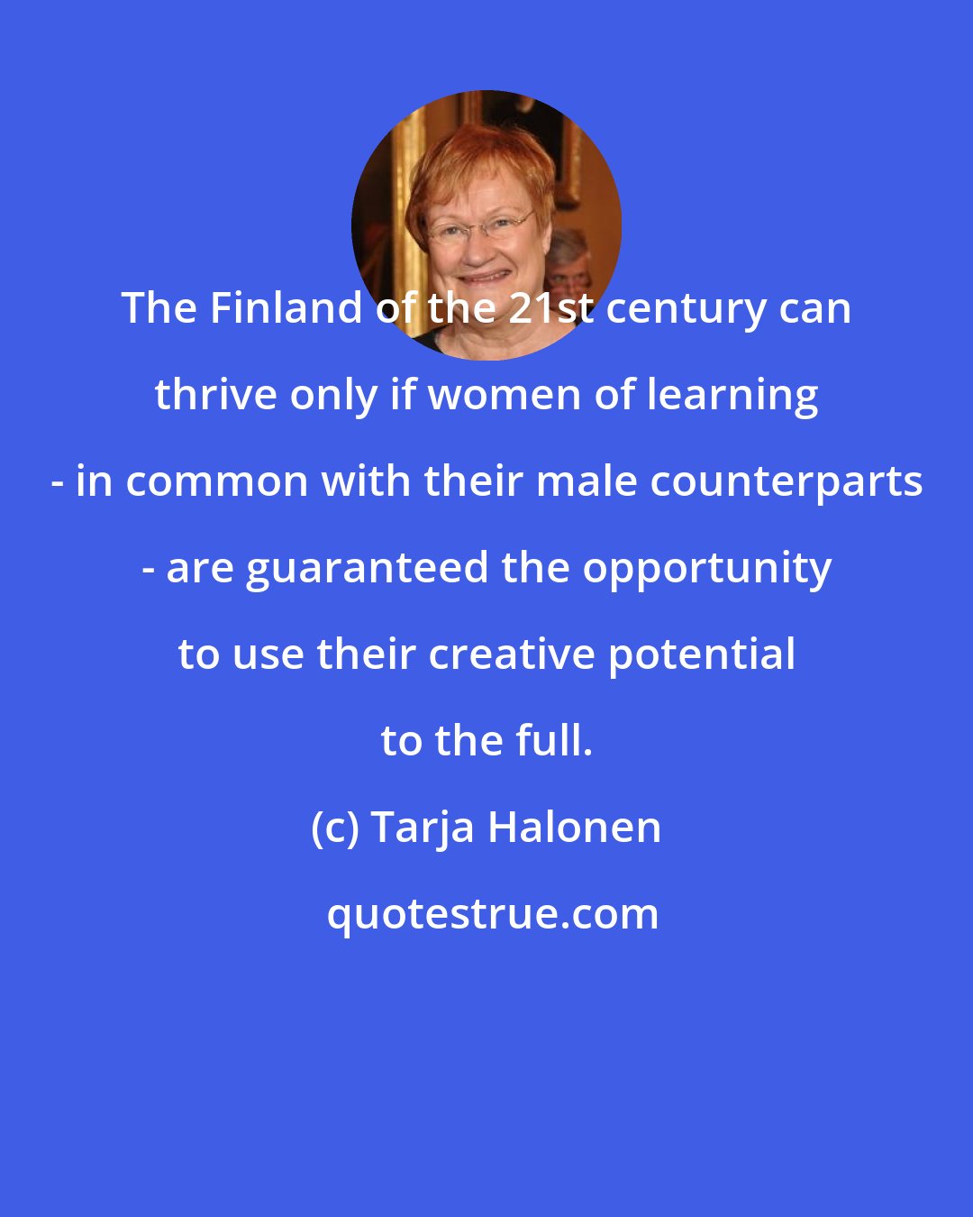 Tarja Halonen: The Finland of the 21st century can thrive only if women of learning - in common with their male counterparts - are guaranteed the opportunity to use their creative potential to the full.