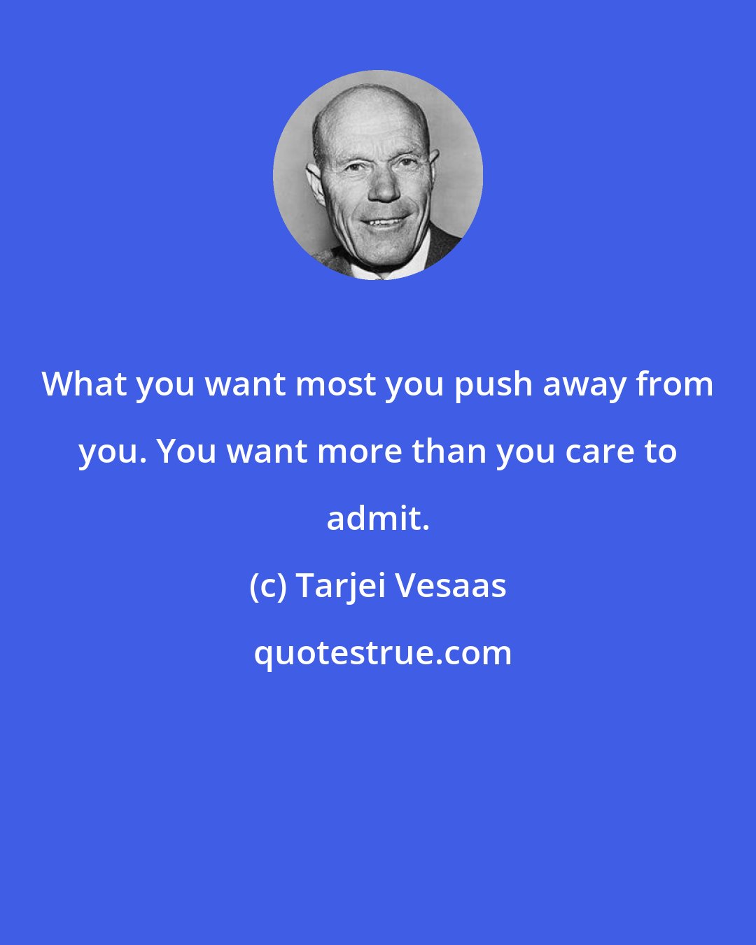 Tarjei Vesaas: What you want most you push away from you. You want more than you care to admit.