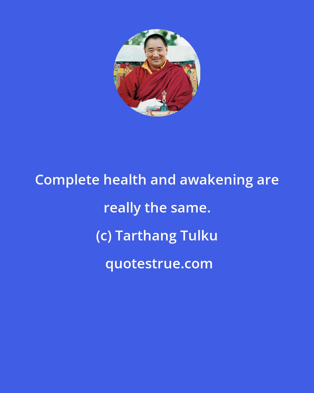 Tarthang Tulku: Complete health and awakening are really the same.