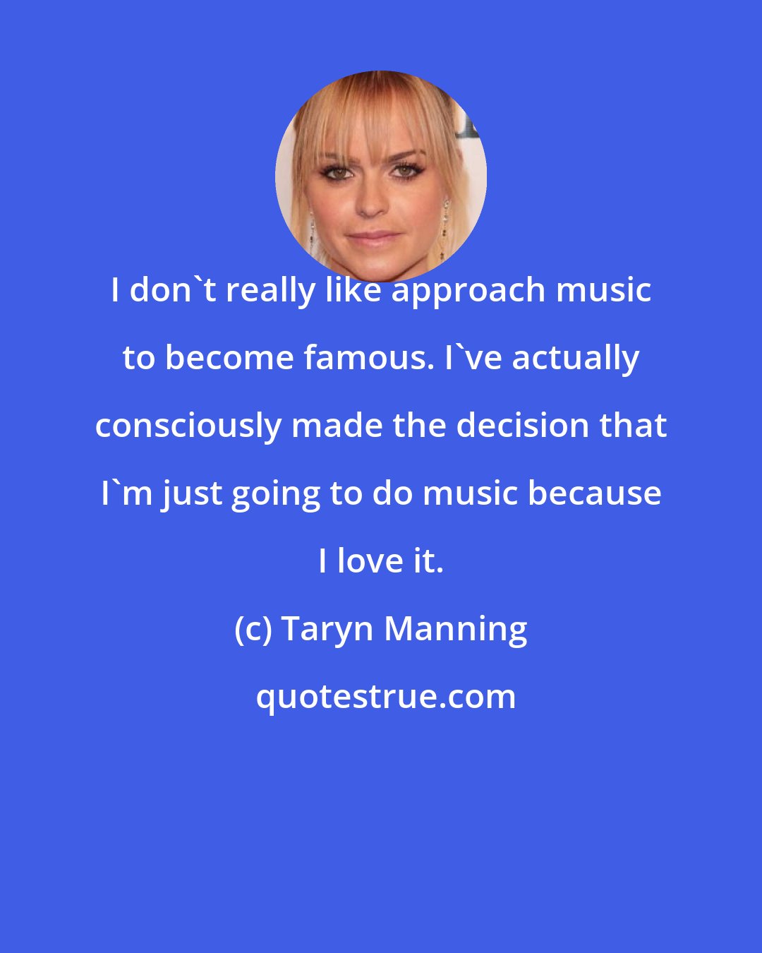 Taryn Manning: I don't really like approach music to become famous. I've actually consciously made the decision that I'm just going to do music because I love it.