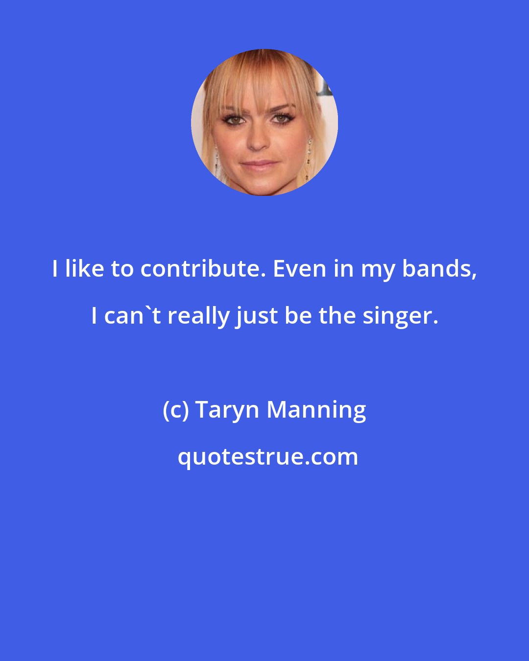 Taryn Manning: I like to contribute. Even in my bands, I can't really just be the singer.