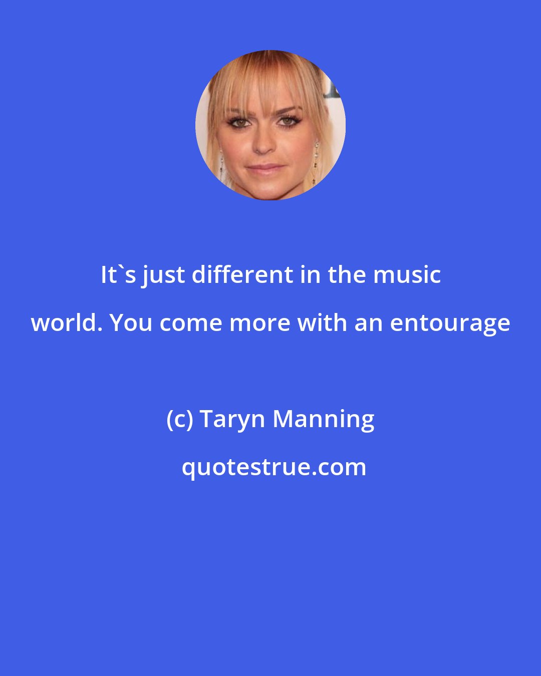 Taryn Manning: It's just different in the music world. You come more with an entourage