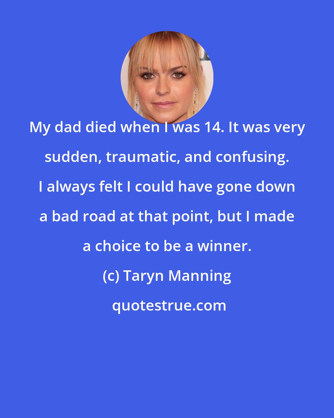 Taryn Manning: My dad died when I was 14. It was very sudden, traumatic, and confusing. I always felt I could have gone down a bad road at that point, but I made a choice to be a winner.