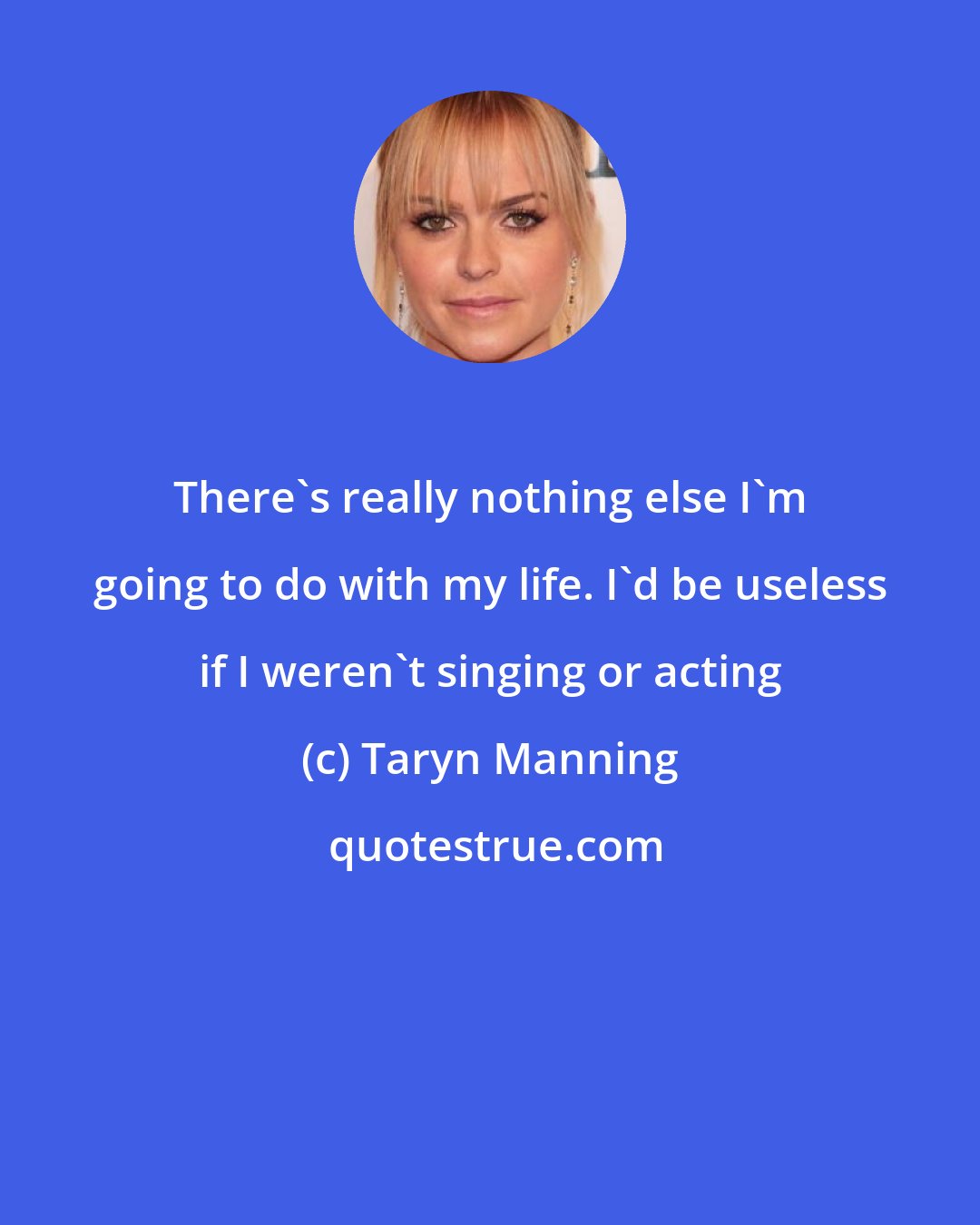 Taryn Manning: There's really nothing else I'm going to do with my life. I'd be useless if I weren't singing or acting