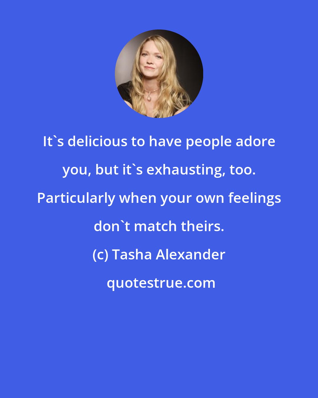 Tasha Alexander: It's delicious to have people adore you, but it's exhausting, too. Particularly when your own feelings don't match theirs.