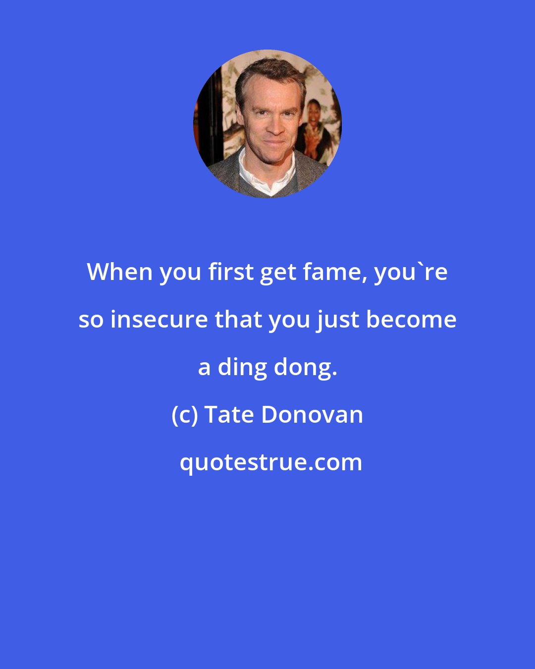 Tate Donovan: When you first get fame, you're so insecure that you just become a ding dong.