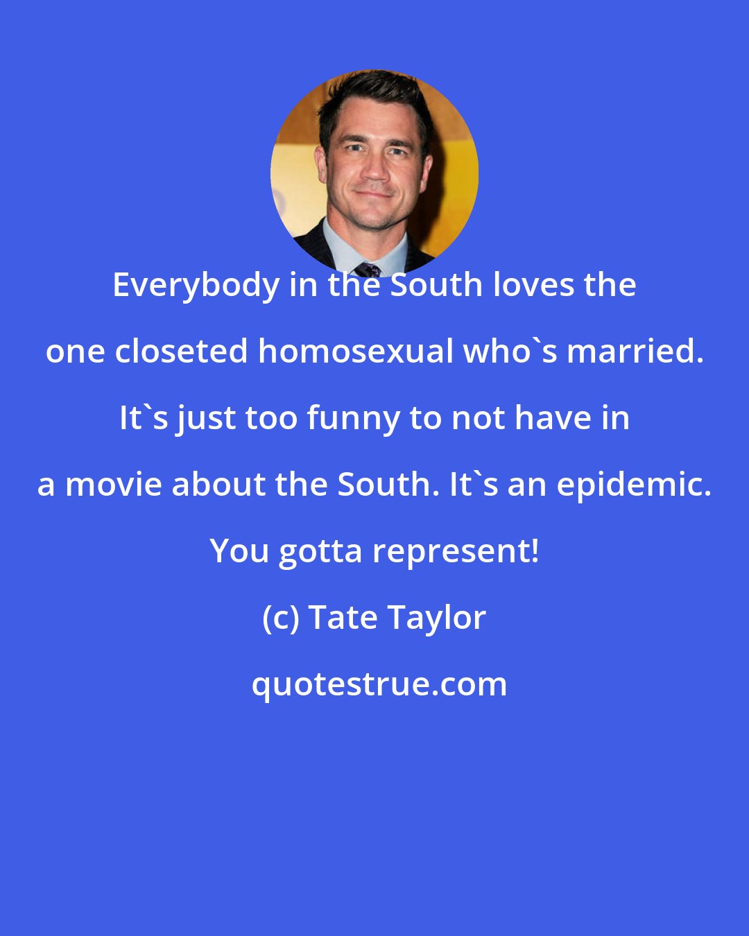 Tate Taylor: Everybody in the South loves the one closeted homosexual who's married. It's just too funny to not have in a movie about the South. It's an epidemic. You gotta represent!