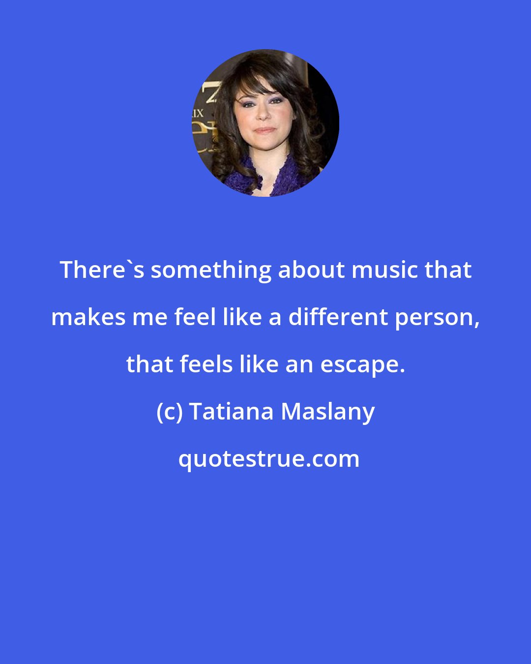 Tatiana Maslany: There's something about music that makes me feel like a different person, that feels like an escape.