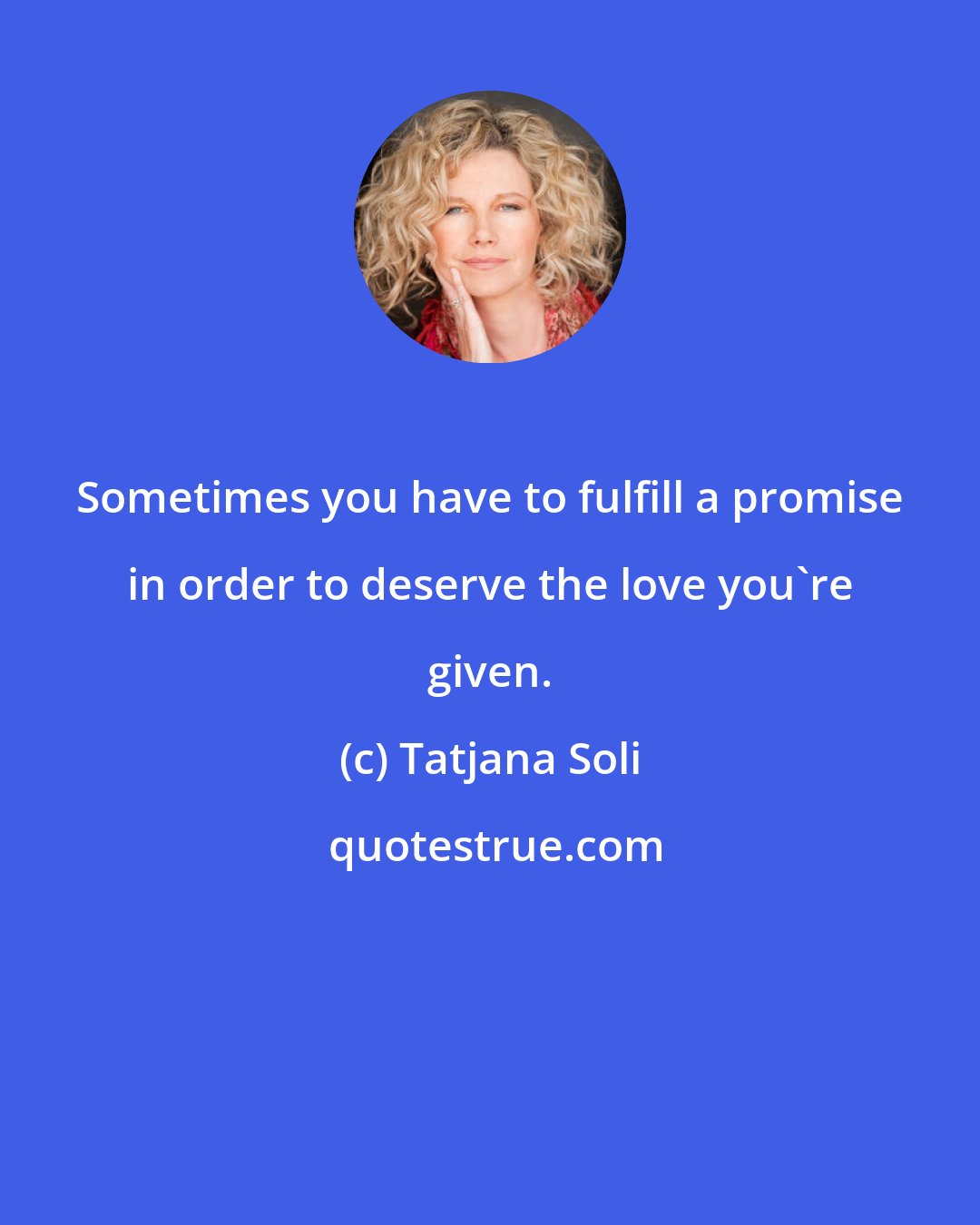 Tatjana Soli: Sometimes you have to fulfill a promise in order to deserve the love you're given.