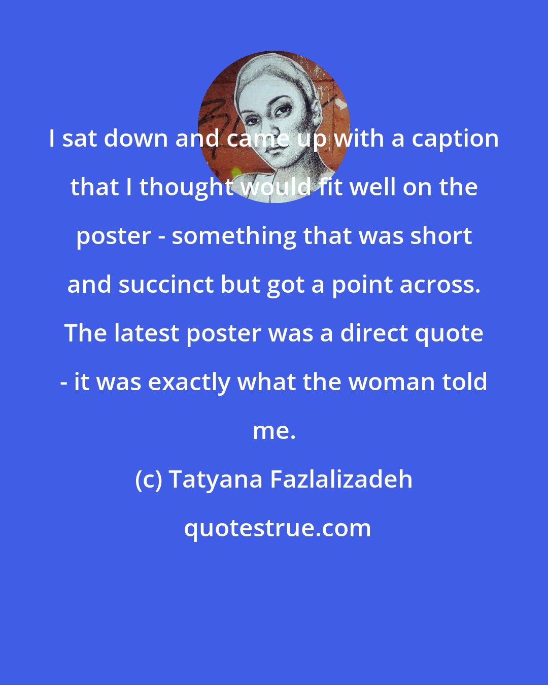 Tatyana Fazlalizadeh: I sat down and came up with a caption that I thought would fit well on the poster - something that was short and succinct but got a point across. The latest poster was a direct quote - it was exactly what the woman told me.