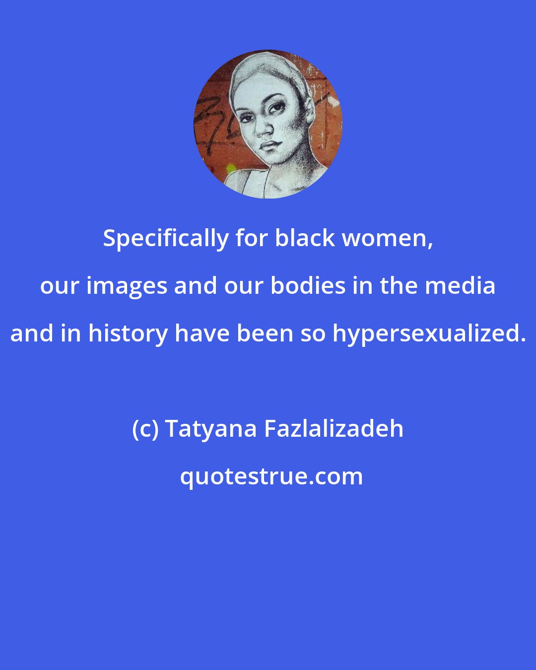 Tatyana Fazlalizadeh: Specifically for black women, our images and our bodies in the media and in history have been so hypersexualized.