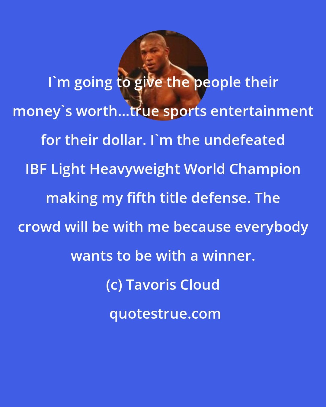 Tavoris Cloud: I'm going to give the people their money's worth...true sports entertainment for their dollar. I'm the undefeated IBF Light Heavyweight World Champion making my fifth title defense. The crowd will be with me because everybody wants to be with a winner.