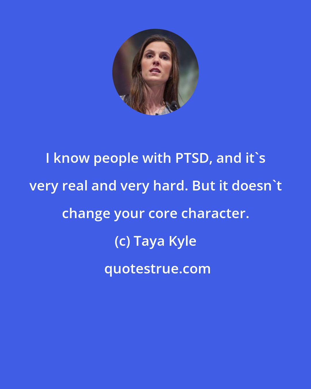 Taya Kyle: I know people with PTSD, and it's very real and very hard. But it doesn't change your core character.