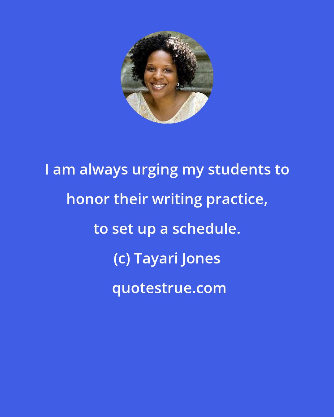 Tayari Jones: I am always urging my students to honor their writing practice, to set up a schedule.