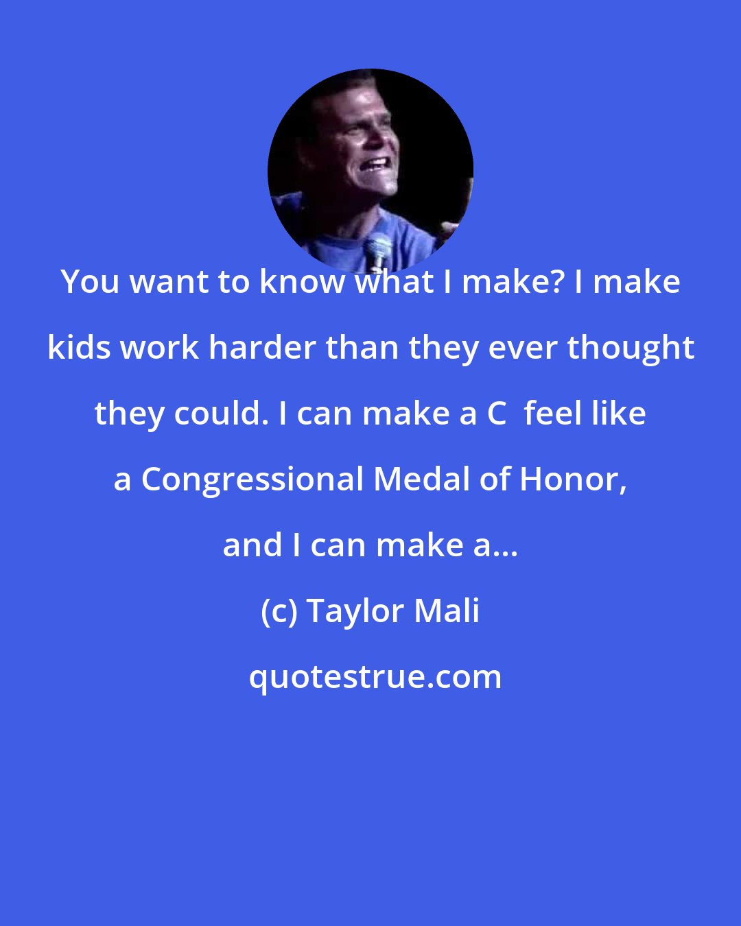 Taylor Mali: You want to know what I make? I make kids work harder than they ever thought they could. I can make a C+ feel like a Congressional Medal of Honor, and I can make a...